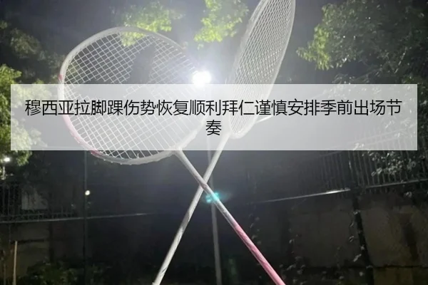 穆西亚拉脚踝伤势恢复顺利拜仁谨慎安排季前出场节奏