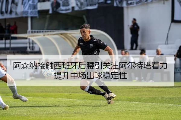 阿森纳接触西班牙后腰引关注阿尔特塔着力提升中场出球稳定性