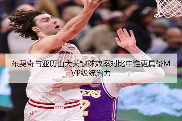 东契奇与亚历山大关键球效率对比中谁更具备MVP级统治力